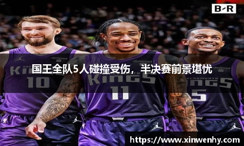 国王全队5人碰撞受伤，半决赛前景堪忧
