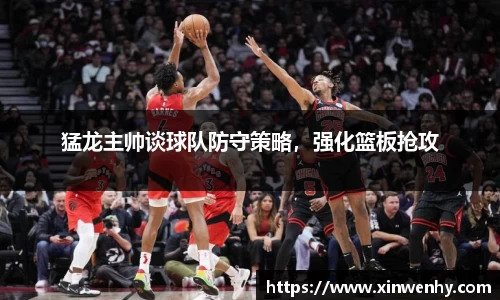 猛龙主帅谈球队防守策略，强化篮板抢攻