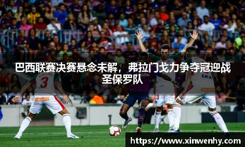 巴西联赛决赛悬念未解，弗拉门戈力争夺冠迎战圣保罗队