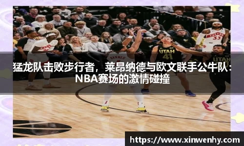 猛龙队击败步行者，莱昂纳德与欧文联手公牛队：NBA赛场的激情碰撞