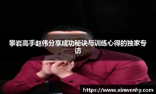 攀岩高手赵伟分享成功秘诀与训练心得的独家专访