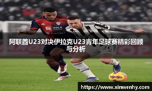 阿联酋U23对决伊拉克U23青年足球赛精彩回顾与分析