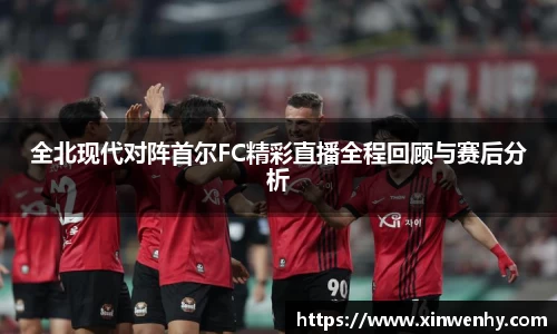 全北现代对阵首尔FC精彩直播全程回顾与赛后分析
