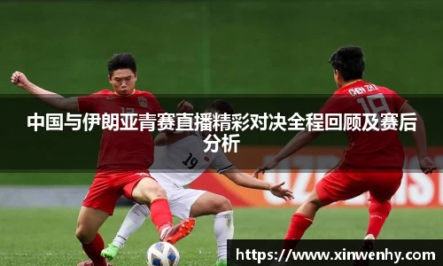 中国与伊朗亚青赛直播精彩对决全程回顾及赛后分析