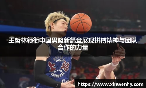 王哲林领衔中国男篮新篇章展现拼搏精神与团队合作的力量