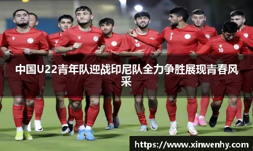 中国U22青年队迎战印尼队全力争胜展现青春风采